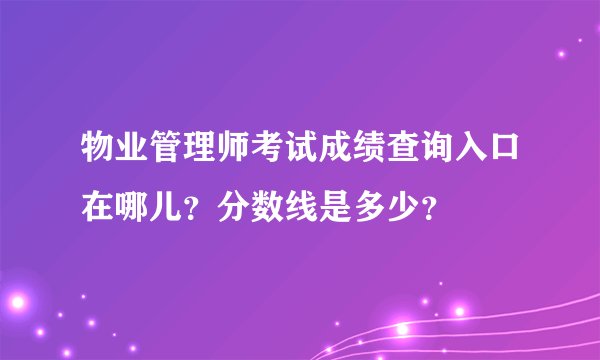 物业管理师考试成绩查询入口在哪儿？分数线是多少？