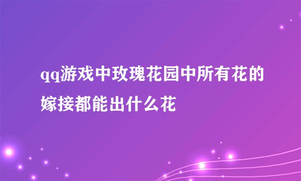 qq游戏中玫瑰花园中所有花的嫁接都能出什么花