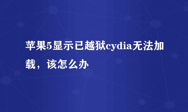 苹果5显示已越狱cydia无法加载，该怎么办