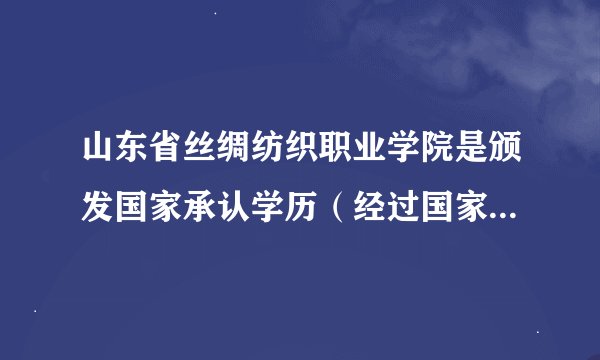 山东省丝绸纺织职业学院是颁发国家承认学历(经过国家相关部门学历认证)的大学?