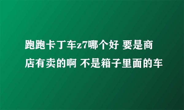 跑跑卡丁车z7哪个好 要是商店有卖的啊 不是箱子里面的车