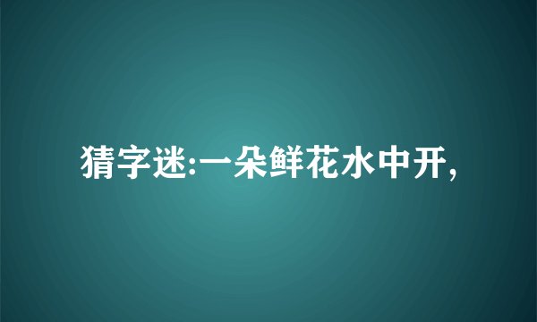猜字迷:一朵鲜花水中开,