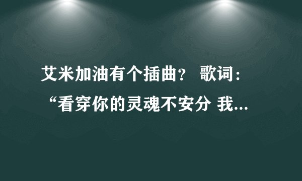艾米加油有个插曲？ 歌词：“看穿你的灵魂不安分 我要转个身”。。。是什么歌？