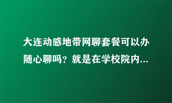 大连动感地带网聊套餐可以办随心聊吗？就是在学校院内通话优惠的