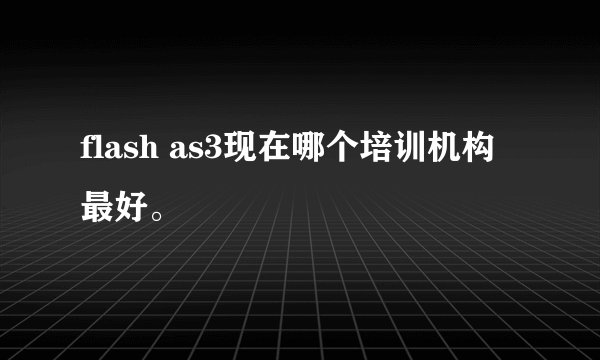 flash as3现在哪个培训机构最好。