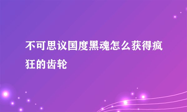 不可思议国度黑魂怎么获得疯狂的齿轮