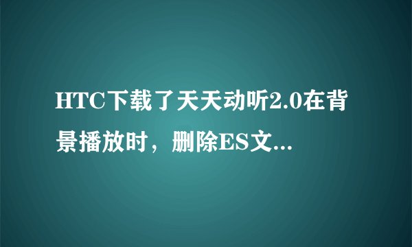 HTC下载了天天动听2.0在背景播放时，删除ES文件浏览器中的文件，音乐自动停止，请问为什么！？