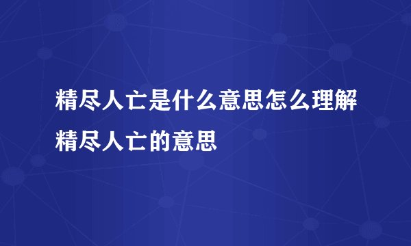 精尽人亡是什么意思怎么理解精尽人亡的意思