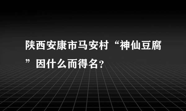 陕西安康市马安村“神仙豆腐”因什么而得名？