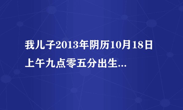 我儿子2013年阴历10月18日上午九点零五分出生出生，麻烦各位懂的起名的帮我给孩子根据生辰八字起个名