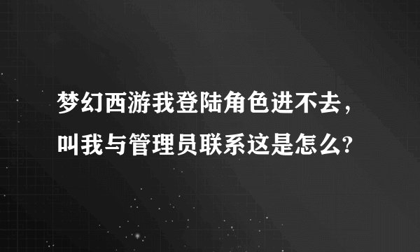 梦幻西游我登陆角色进不去，叫我与管理员联系这是怎么?
