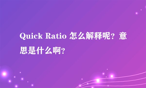 Quick Ratio 怎么解释呢？意思是什么啊？