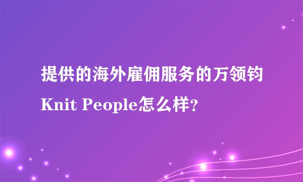 提供的海外雇佣服务的万领钧Knit People怎么样？