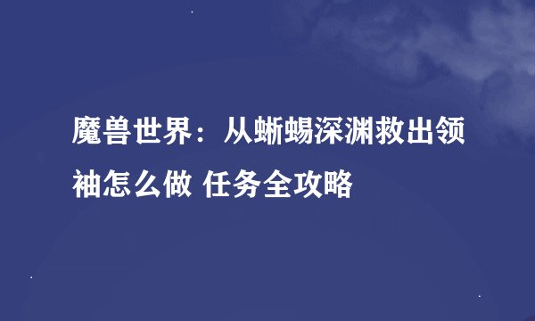 魔兽世界：从蜥蜴深渊救出领袖怎么做 任务全攻略