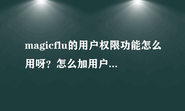 magicflu的用户权限功能怎么用呀？怎么加用户呀？我怎么加不上？