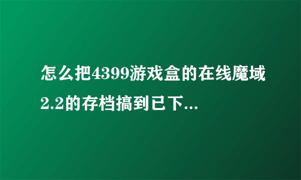 怎么把4399游戏盒的在线魔域2.2的存档搞到已下载的魔域2.2里？