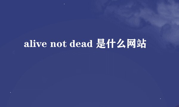 alive not dead 是什么网站