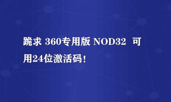 跪求 360专用版 NOD32  可用24位激活码！