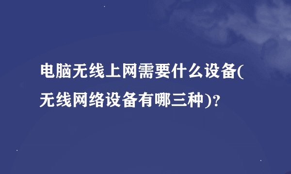 电脑无线上网需要什么设备(无线网络设备有哪三种)？