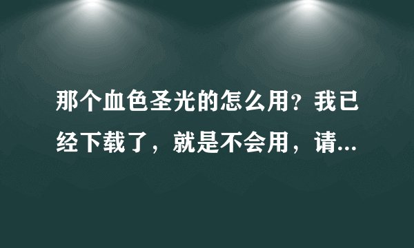 那个血色圣光的怎么用？我已经下载了，就是不会用，请求你帮帮我吧