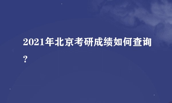 2021年北京考研成绩如何查询?