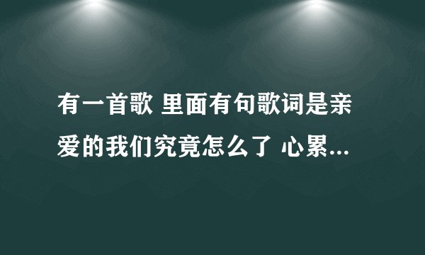 有一首歌 里面有句歌词是亲爱的我们究竟怎么了 心累了就想放手了 歌名叫什么