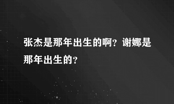 张杰是那年出生的啊？谢娜是那年出生的？