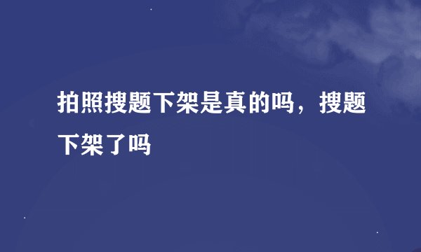 拍照搜题下架是真的吗，搜题下架了吗