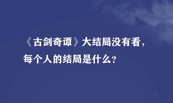 《古剑奇谭》大结局没有看，每个人的结局是什么？