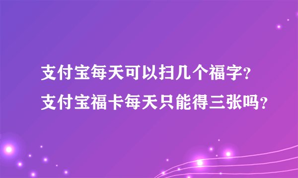 支付宝每天可以扫几个福字？支付宝福卡每天只能得三张吗？