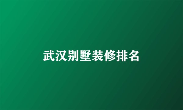 武汉别墅装修排名