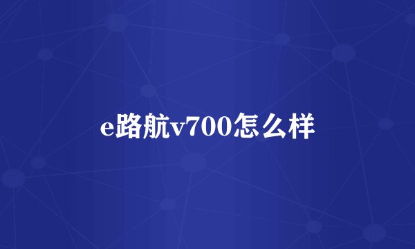 e路航v700怎么样