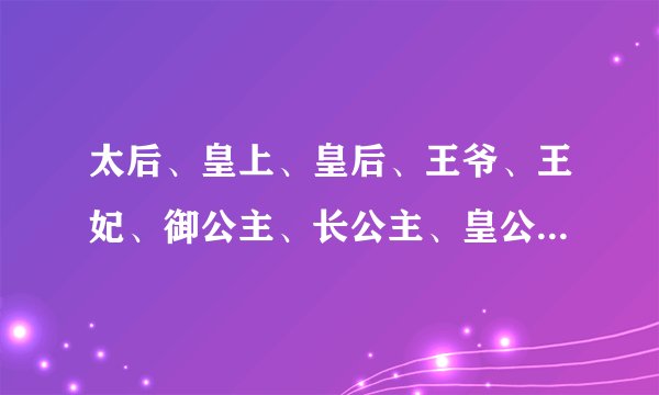 太后、皇上、皇后、王爷、王妃、御公主、长公主、皇公主、郡王叫太皇