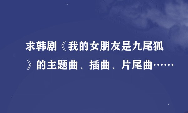 求韩剧《我的女朋友是九尾狐》的主题曲、插曲、片尾曲……