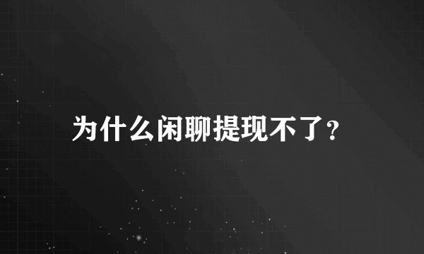 为什么闲聊提现不了？