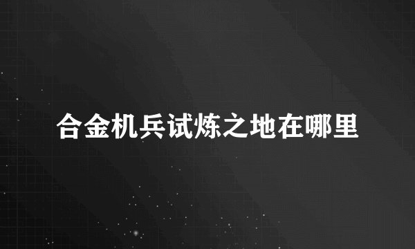 合金机兵试炼之地在哪里