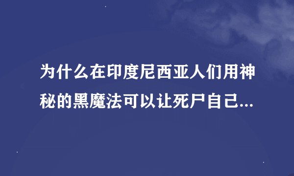 为什么在印度尼西亚人们用神秘的黑魔法可以让死尸自己走到坟墓去？！…