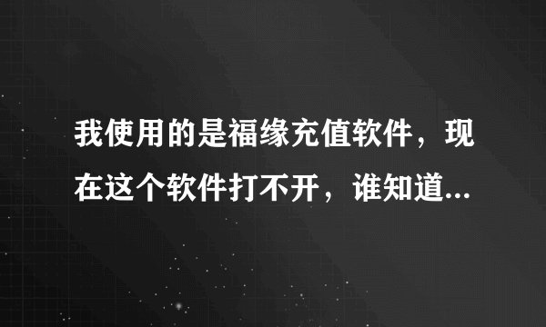 我使用的是福缘充值软件，现在这个软件打不开，谁知道是什么原因？一直都在提示系统繁忙。
