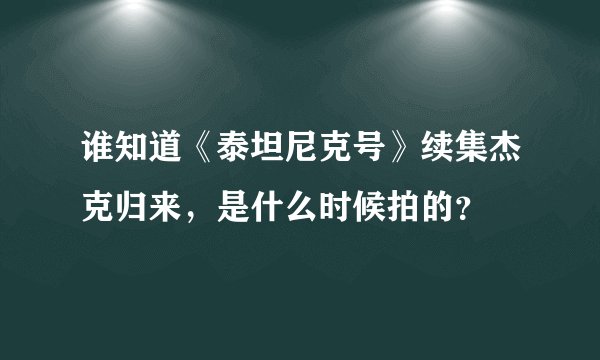 谁知道《泰坦尼克号》续集杰克归来,是什么时候拍的?