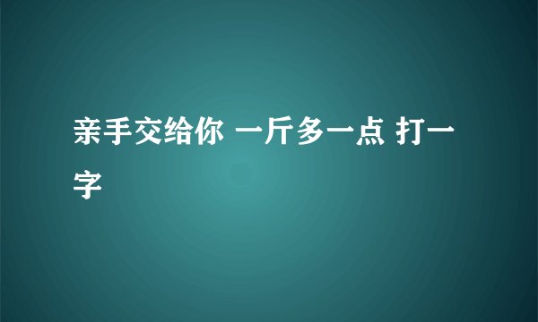 亲手交给你 一斤多一点 打一字