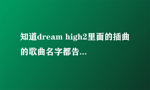 知道dream high2里面的插曲的歌曲名字都告诉我吧，都好好听啊！！