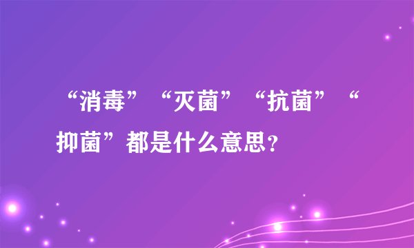 “消毒”“灭菌”“抗菌”“抑菌”都是什么意思？