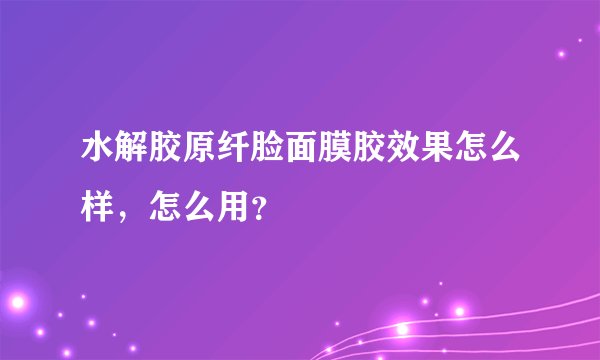水解胶原纤脸面膜胶效果怎么样，怎么用？