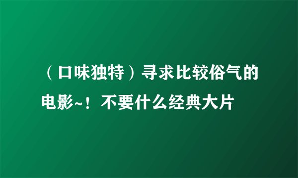 （口味独特）寻求比较俗气的电影~！不要什么经典大片