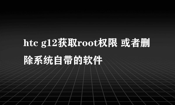 htc g12获取root权限 或者删除系统自带的软件