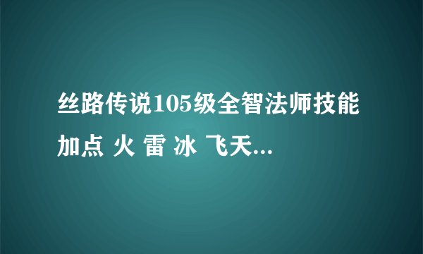 丝路传说105级全智法师技能加点 火 雷 冰 飞天 应该怎么分配 求解释 谢谢了