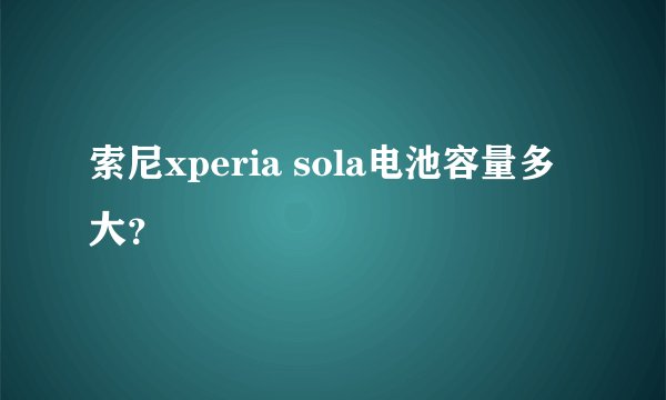 索尼xperia sola电池容量多大？