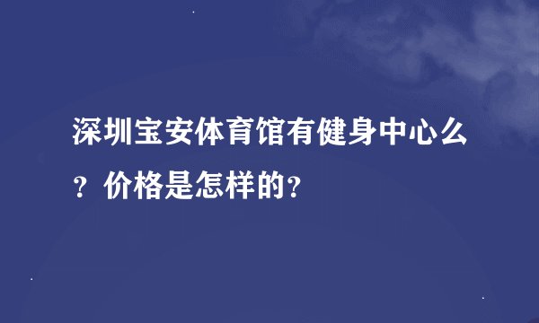 深圳宝安体育馆有健身中心么？价格是怎样的？