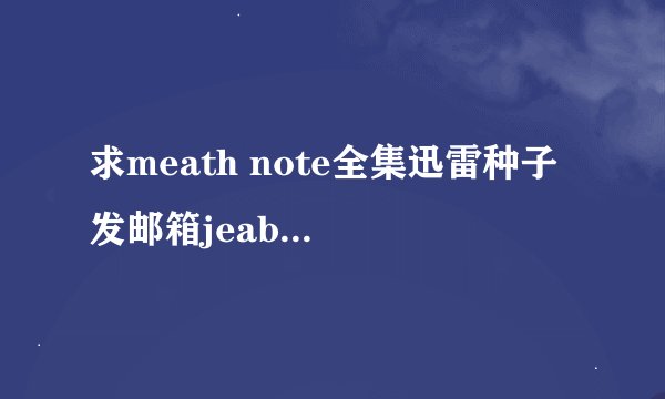 求meath note全集迅雷种子 发邮箱jeab6180496@yahoo.cn