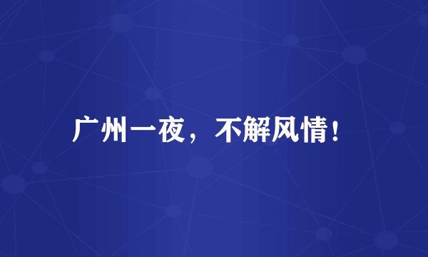 广州一夜，不解风情！